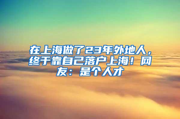 在上海做了23年外地人，终于靠自己落户上海！网友：是个人才
