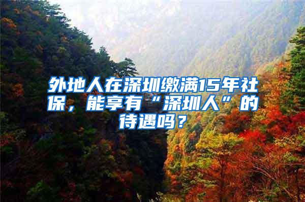 外地人在深圳缴满15年社保，能享有“深圳人”的待遇吗？