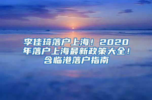 李佳琦落户上海！2020年落户上海最新政策大全！含临港落户指南