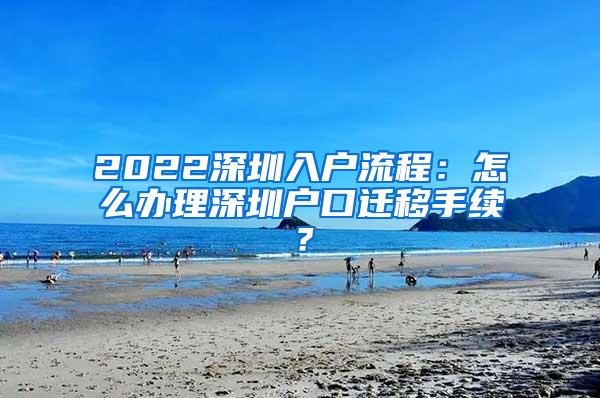 2022深圳入户流程：怎么办理深圳户口迁移手续？