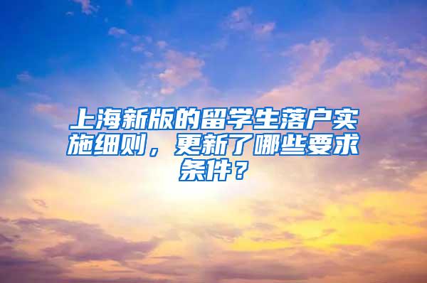 上海新版的留学生落户实施细则，更新了哪些要求条件？