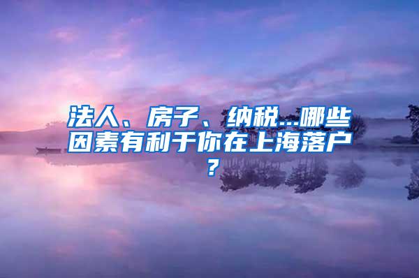 法人、房子、纳税...哪些因素有利于你在上海落户？