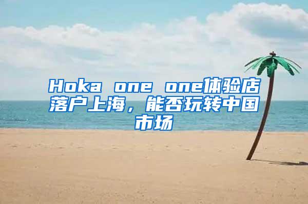 Hoka one one体验店落户上海，能否玩转中国市场