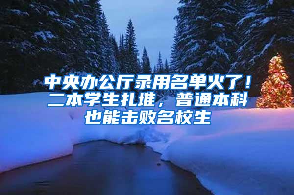 中央办公厅录用名单火了！二本学生扎堆，普通本科也能击败名校生