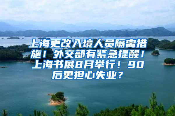 上海更改入境人员隔离措施！外交部有紧急提醒！上海书展8月举行！90后更担心失业？