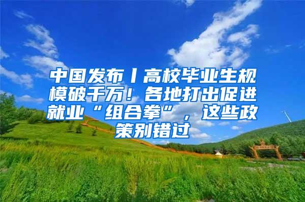 中国发布丨高校毕业生规模破千万！各地打出促进就业“组合拳”，这些政策别错过