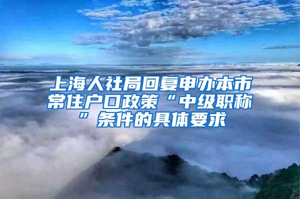 上海人社局回复申办本市常住户口政策“中级职称”条件的具体要求