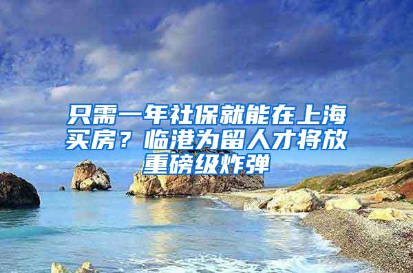 只需一年社保就能在上海买房？临港为留人才将放重磅级炸弹