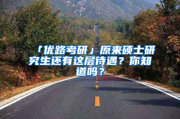 「优路考研」原来硕士研究生还有这层待遇？你知道吗？