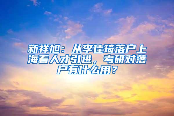 新祥旭：从李佳琦落户上海看人才引进，考研对落户有什么用？