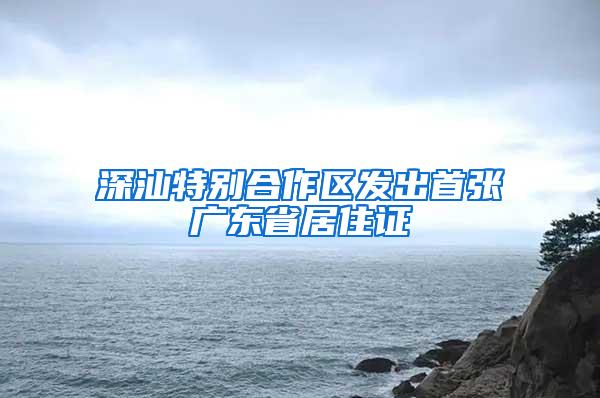 深汕特别合作区发出首张广东省居住证