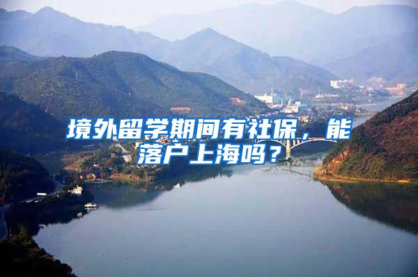 境外留学期间有社保，能落户上海吗？