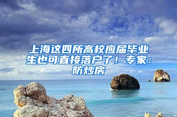 上海这四所高校应届毕业生也可直接落户了！专家：防炒房