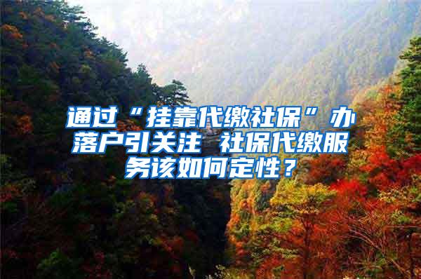 通过“挂靠代缴社保”办落户引关注 社保代缴服务该如何定性？