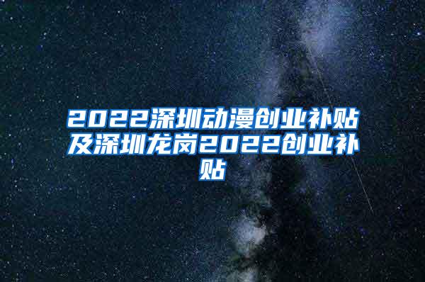 2022深圳动漫创业补贴及深圳龙岗2022创业补贴