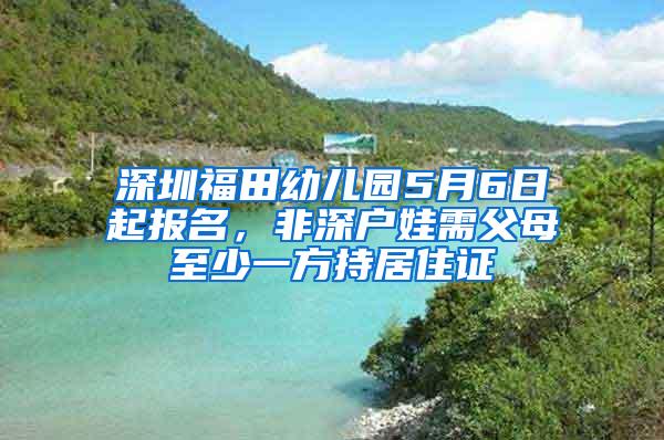 深圳福田幼儿园5月6日起报名，非深户娃需父母至少一方持居住证