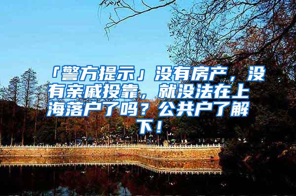 「警方提示」没有房产，没有亲戚投靠，就没法在上海落户了吗？公共户了解下！