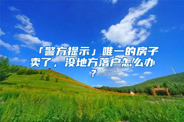 「警方提示」唯一的房子卖了，没地方落户怎么办？