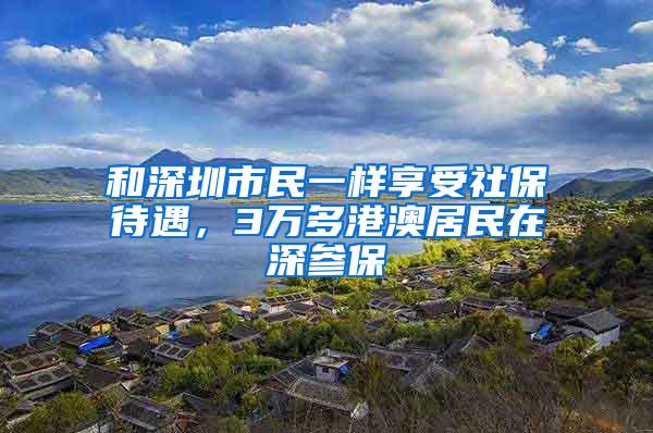 和深圳市民一样享受社保待遇，3万多港澳居民在深参保