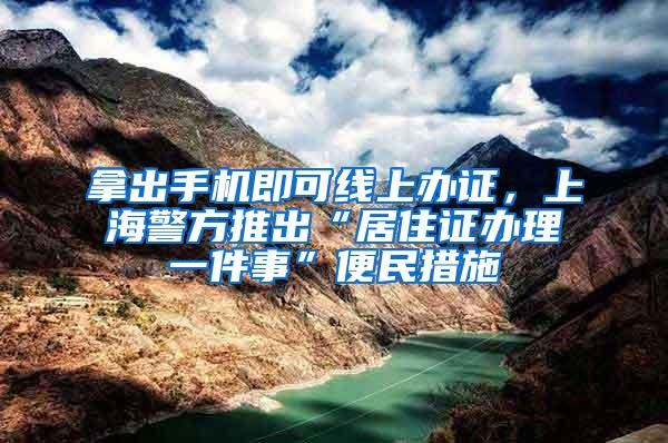 拿出手机即可线上办证，上海警方推出“居住证办理一件事”便民措施