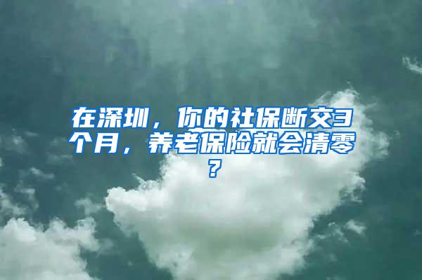 在深圳，你的社保断交3个月，养老保险就会清零？