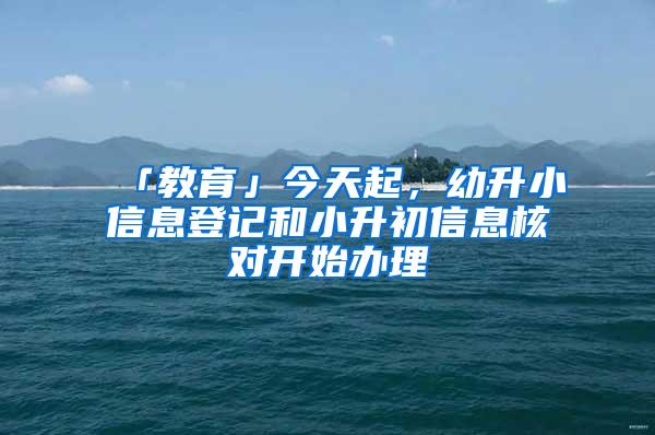 「教育」今天起，幼升小信息登记和小升初信息核对开始办理