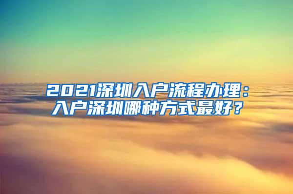 2021深圳入户流程办理：入户深圳哪种方式最好？