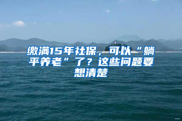 缴满15年社保，可以“躺平养老”了？这些问题要想清楚