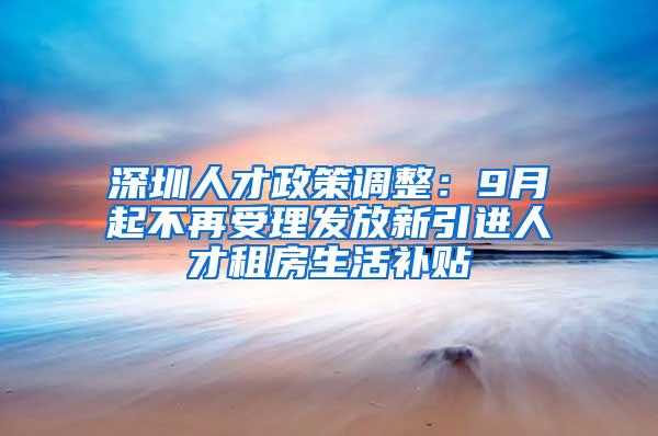 深圳人才政策调整：9月起不再受理发放新引进人才租房生活补贴