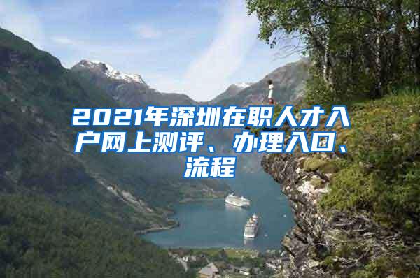 2021年深圳在职人才入户网上测评、办理入口、流程