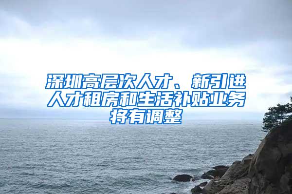 深圳高层次人才、新引进人才租房和生活补贴业务将有调整