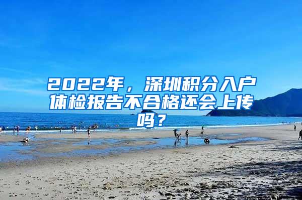 2022年，深圳积分入户体检报告不合格还会上传吗？