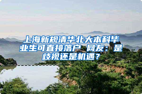 上海新规清华北大本科毕业生可直接落户 网友：是歧视还是机遇？