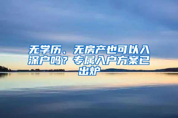 无学历、无房产也可以入深户吗？专属入户方案已出炉