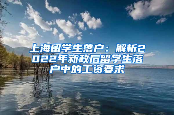 上海留学生落户：解析2022年新政后留学生落户中的工资要求