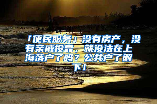 「便民服务」没有房产，没有亲戚投靠，就没法在上海落户了吗？公共户了解下！