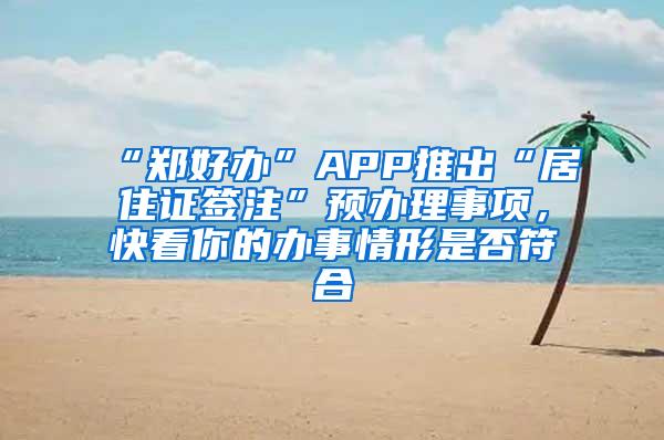 “郑好办”APP推出“居住证签注”预办理事项，快看你的办事情形是否符合