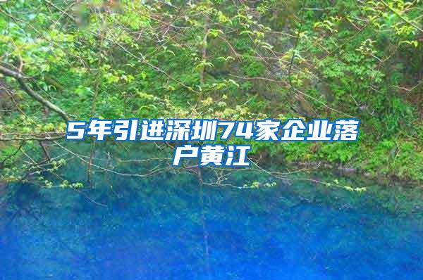 5年引进深圳74家企业落户黄江