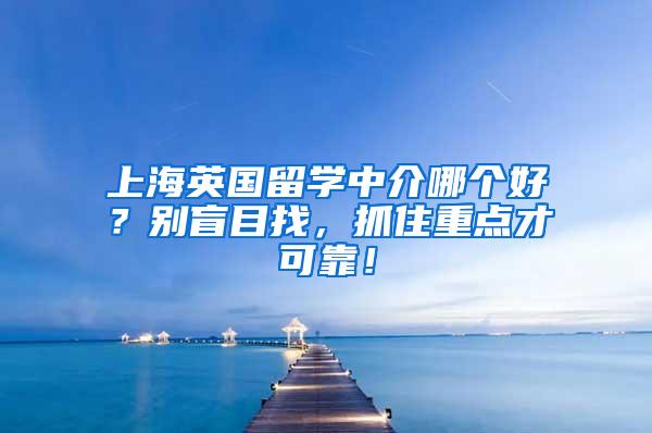 上海英国留学中介哪个好？别盲目找，抓住重点才可靠！