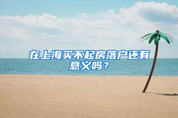 在上海买不起房落户还有意义吗？