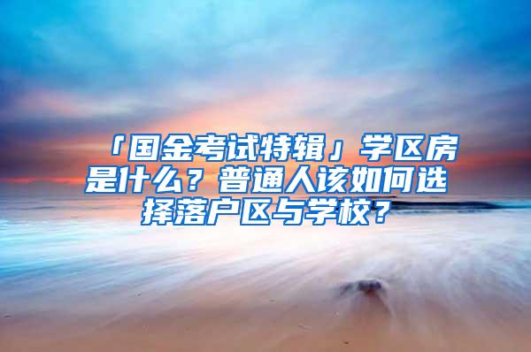 「国金考试特辑」学区房是什么？普通人该如何选择落户区与学校？