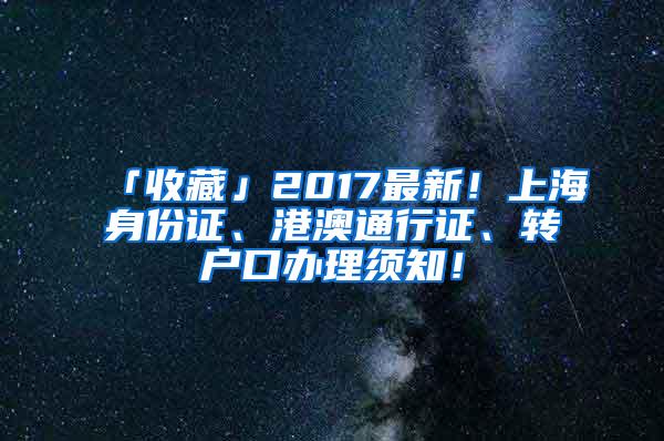 「收藏」2017最新！上海身份证、港澳通行证、转户口办理须知！