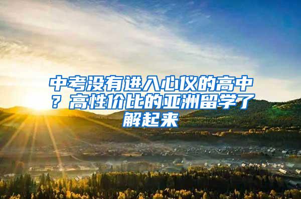 中考没有进入心仪的高中？高性价比的亚洲留学了解起来