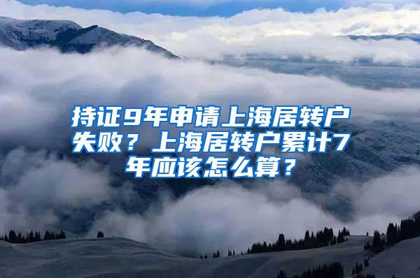 持证9年申请上海居转户失败？上海居转户累计7年应该怎么算？