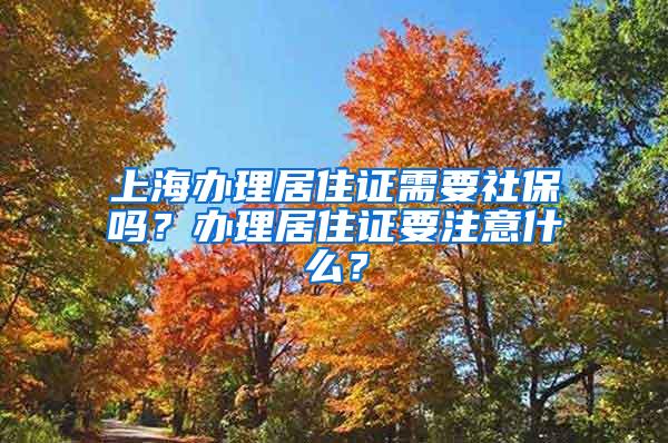 上海办理居住证需要社保吗？办理居住证要注意什么？