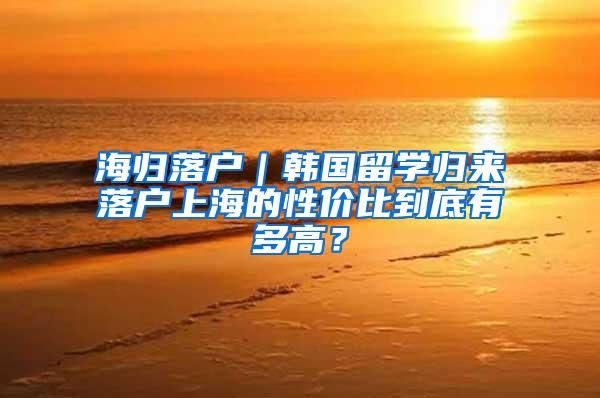 海归落户｜韩国留学归来落户上海的性价比到底有多高？