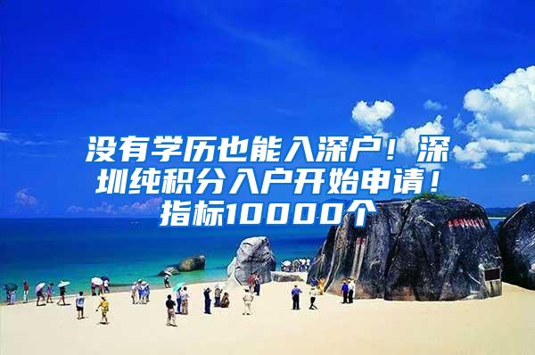 没有学历也能入深户！深圳纯积分入户开始申请！指标10000个