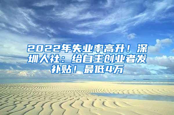 2022年失业率高升！深圳人社：给自主创业者发补贴！最低4万