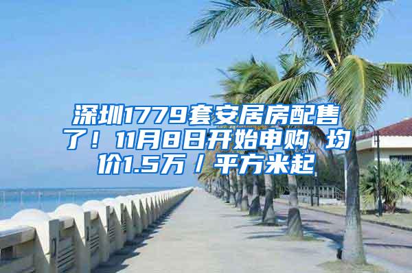 深圳1779套安居房配售了！11月8日开始申购 均价1.5万／平方米起