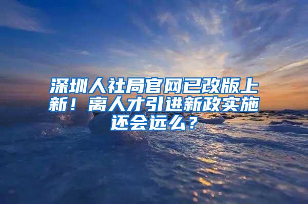 深圳人社局官网已改版上新！离人才引进新政实施还会远么？